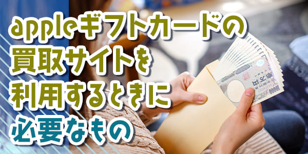 appleギフトカードの買取サイトを利用するときに必要なもの